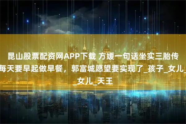昆山股票配资网APP下载 方媛一句话坐实三胎传闻，每天要早起做早餐，郭富城愿望要实现了_孩子_女儿_天王