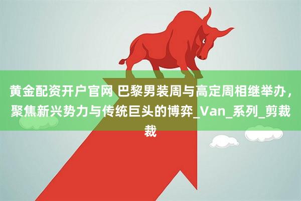 黄金配资开户官网 巴黎男装周与高定周相继举办，聚焦新兴势力与传统巨头的博弈_Van_系列_剪裁