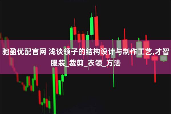 驰盈优配官网 浅谈领子的结构设计与制作工艺,才智服装_裁剪_衣领_方法