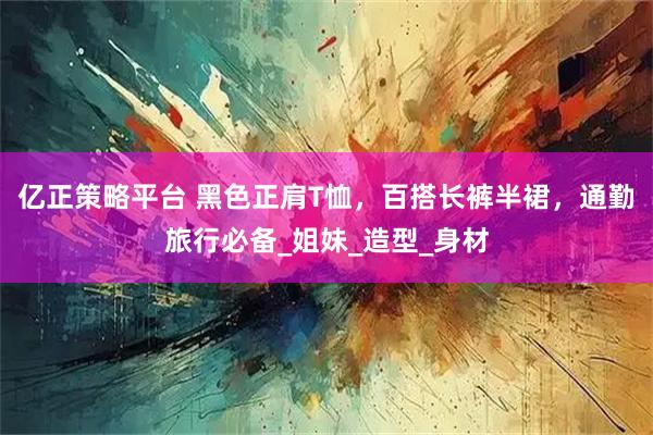 亿正策略平台 黑色正肩T恤，百搭长裤半裙，通勤旅行必备_姐妹_造型_身材