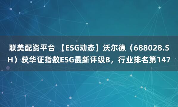 联美配资平台 【ESG动态】沃尔德（688028.SH）获华证指数ESG最新评级B，行业排名第147