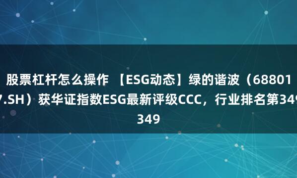 股票杠杆怎么操作 【ESG动态】绿的谐波（688017.SH）获华证指数ESG最新评级CCC，行业排名第349