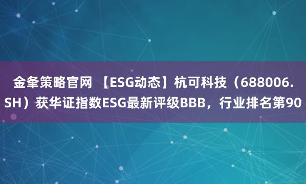 金夆策略官网 【ESG动态】杭可科技（688006.SH）获华证指数ESG最新评级BBB，行业排名第90