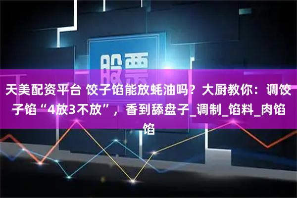 天美配资平台 饺子馅能放蚝油吗？大厨教你：调饺子馅“4放3不放”，香到舔盘子_调制_馅料_肉馅
