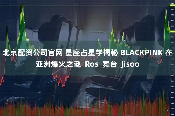 北京配资公司官网 星座占星学揭秘 BLACKPINK 在亚洲爆火之谜_Ros_舞台_Jisoo