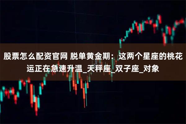 股票怎么配资官网 脱单黄金期：这两个星座的桃花运正在急速升温_天秤座_双子座_对象