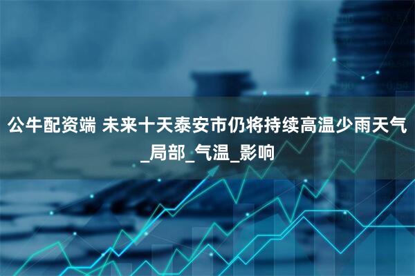 公牛配资端 未来十天泰安市仍将持续高温少雨天气_局部_气温_影响