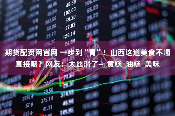 期货配资网官网 一步到“胃”！山西这道美食不嚼直接咽？网友：太丝滑了~_黄糕_油糕_美味