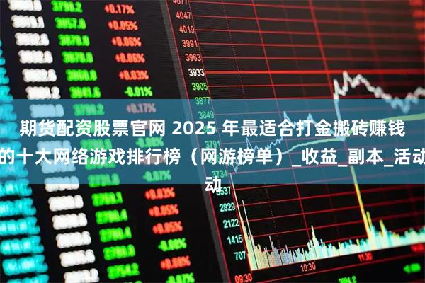 期货配资股票官网 2025 年最适合打金搬砖赚钱的十大网络游戏排行榜（网游榜单）_收益_副本_活动