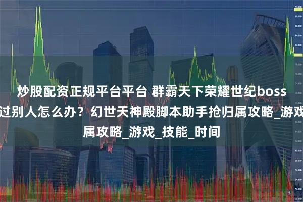 炒股配资正规平台平台 群霸天下荣耀世纪boss抢归属抢不过别人怎么办？幻世天神殿脚本助手抢归属攻略_游戏_技能_时间