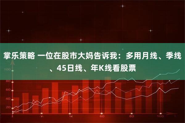 掌乐策略 一位在股市大妈告诉我：多用月线、季线、45日线、年K线看股票