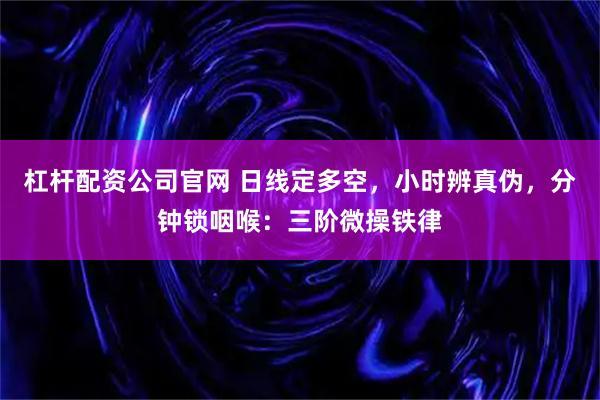 杠杆配资公司官网 日线定多空，小时辨真伪，分钟锁咽喉：三阶微操铁律