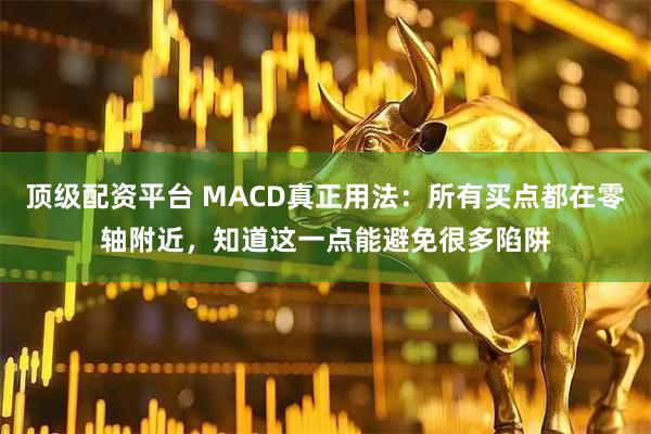 顶级配资平台 MACD真正用法：所有买点都在零轴附近，知道这一点能避免很多陷阱