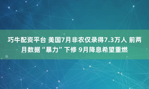 巧牛配资平台 美国7月非农仅录得7.3万人 前两月数据“暴力”下修 9月降息希望重燃