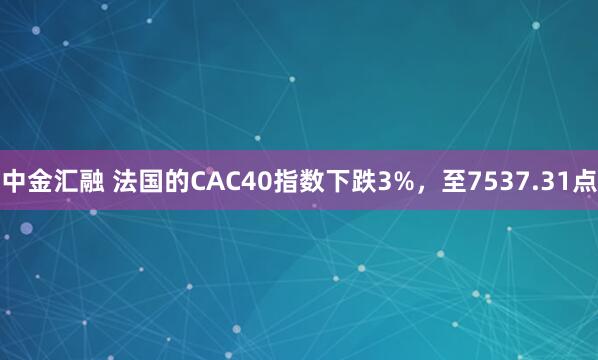 中金汇融 法国的CAC40指数下跌3%，至7537.31点