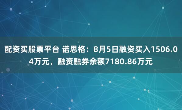 配资买股票平台 诺思格：8月5日融资买入1506.04万元，融资融券余额7180.86万元