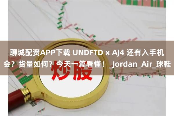 聊城配资APP下载 UNDFTD x AJ4 还有入手机会？货量如何？今天一篇看懂！_Jordan_Air_球鞋