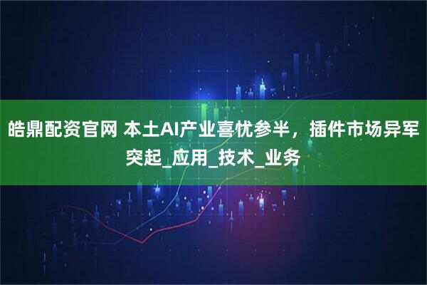 皓鼎配资官网 本土AI产业喜忧参半，插件市场异军突起_应用_技术_业务