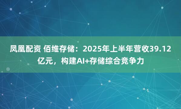 凤凰配资 佰维存储：2025年上半年营收39.12亿元，构建AI+存储综合竞争力