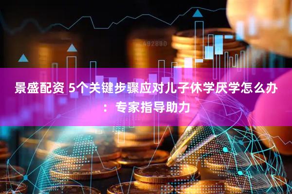 景盛配资 5个关键步骤应对儿子休学厌学怎么办：专家指导助力