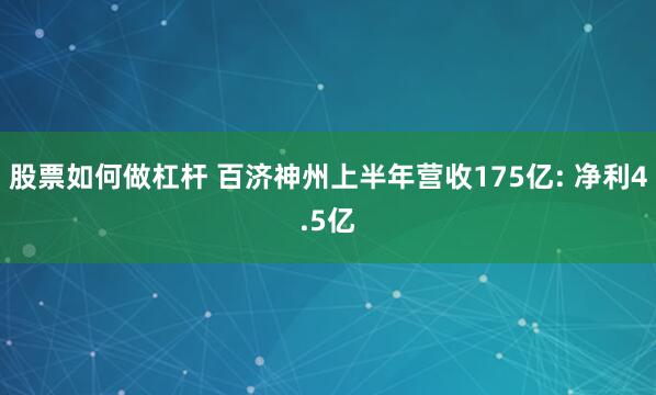 股票如何做杠杆 百济神州上半年营收175亿: 净利4.5亿