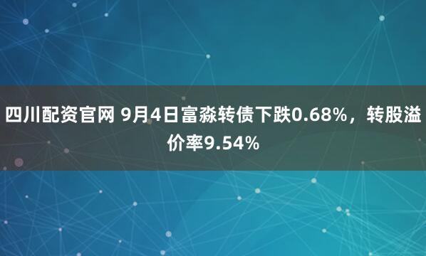 四川配资官网 9月4日富淼转债下跌0.68%,转股溢价率9.54%