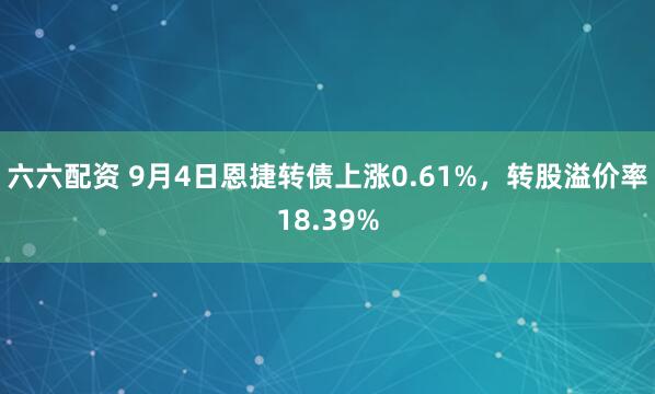 六六配资 9月4日恩捷转债上涨0.61%，转股溢价率18.39%