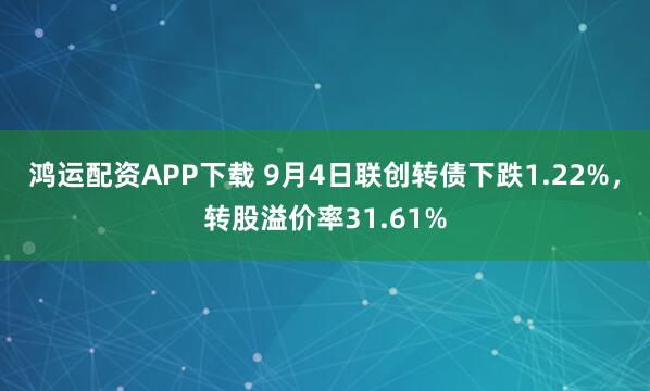 鸿运配资APP下载 9月4日联创转债下跌1.22%,转股溢价率31.61%