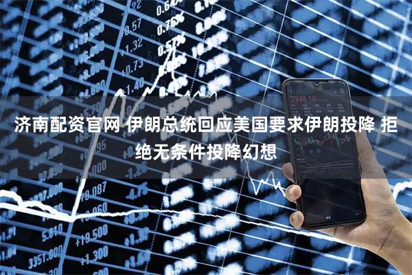 济南配资官网 伊朗总统回应美国要求伊朗投降 拒绝无条件投降幻想