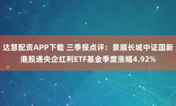 达慧配资APP下载 三季报点评：景顺长城中证国新港股通央企红利ETF基金季度涨幅4.92%