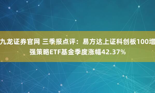 九龙证券官网 三季报点评：易方达上证科创板100增强策略ETF基金季度涨幅42.37%
