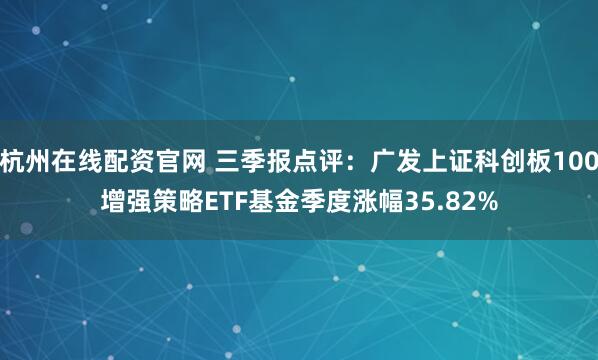 杭州在线配资官网 三季报点评：广发上证科创板100增强策略ETF基金季度涨幅35.82%