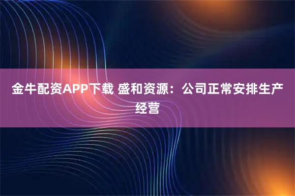 金牛配资APP下载 盛和资源：公司正常安排生产经营