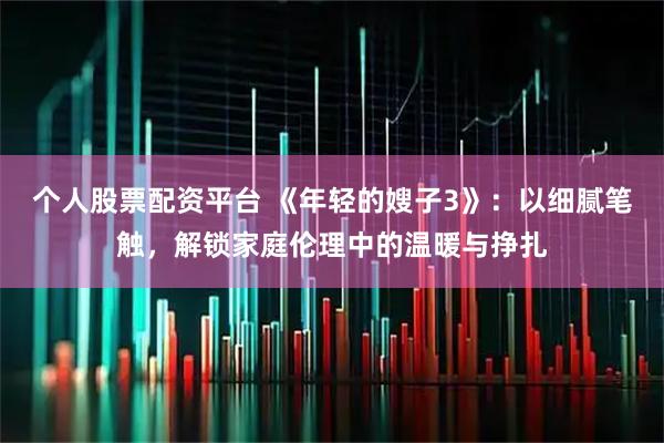 个人股票配资平台 《年轻的嫂子3》：以细腻笔触，解锁家庭伦理中的温暖与挣扎