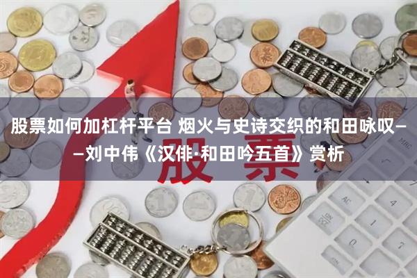 股票如何加杠杆平台 烟火与史诗交织的和田咏叹——刘中伟《汉俳·和田吟五首》赏析