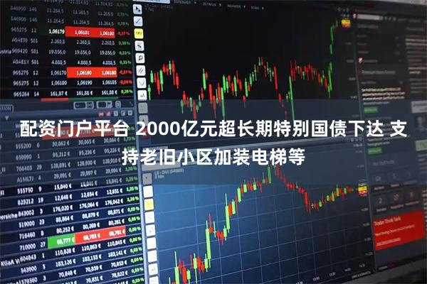 配资门户平台 2000亿元超长期特别国债下达 支持老旧小区加装电梯等