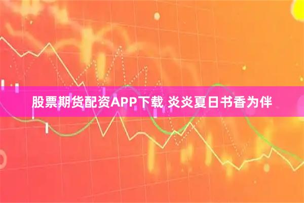 股票期货配资APP下载 炎炎夏日书香为伴