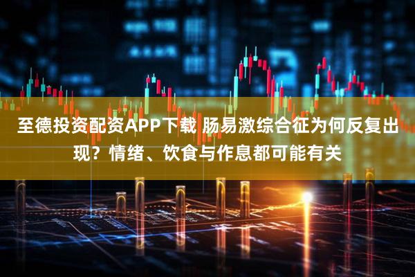 至德投资配资APP下载 肠易激综合征为何反复出现？情绪、饮食与作息都可能有关