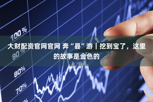 大财配资官网官网 奔“县”游｜挖到宝了，这里的故事是金色的